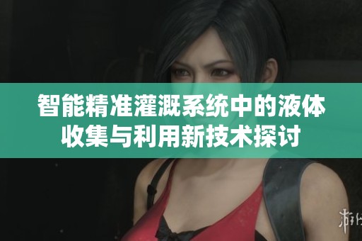 智能精准灌溉系统中的液体收集与利用新技术探讨