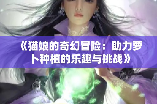 《猫娘的奇幻冒险：助力萝卜种植的乐趣与挑战》