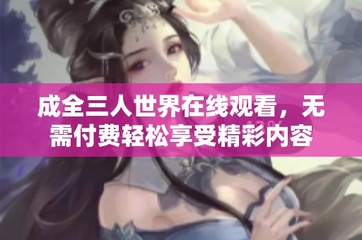 成全三人世界在线观看，无需付费轻松享受精彩内容