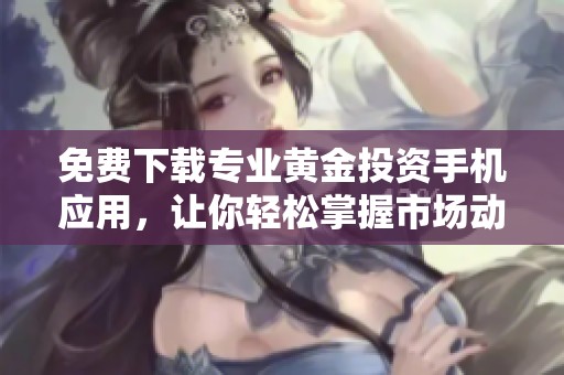 免费下载专业黄金投资手机应用，让你轻松掌握市场动态