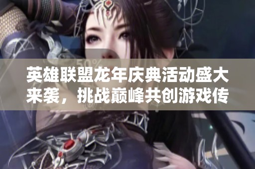 英雄联盟龙年庆典活动盛大来袭，挑战巅峰共创游戏传奇
