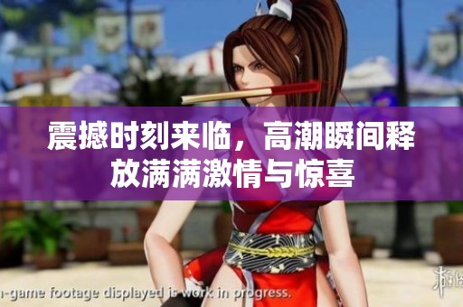 震撼时刻来临，高潮瞬间释放满满激情与惊喜