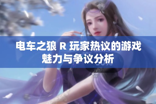 电车之狼 R 玩家热议的游戏魅力与争议分析