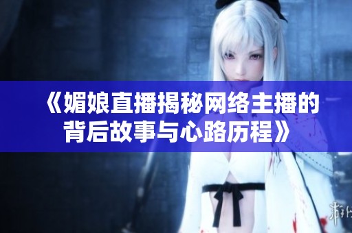 《媚娘直播揭秘网络主播的背后故事与心路历程》