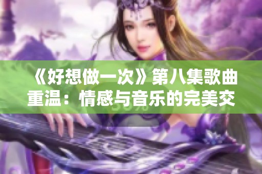 《好想做一次》第八集歌曲重温：情感与音乐的完美交织