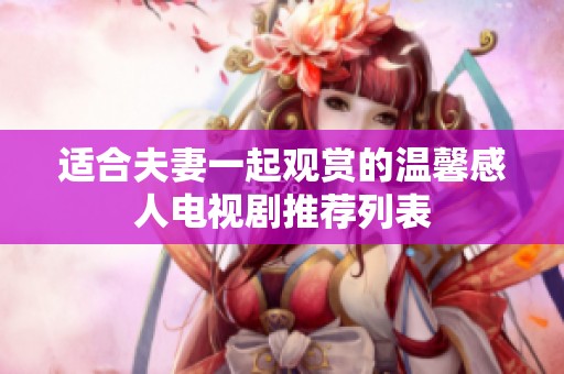 适合夫妻一起观赏的温馨感人电视剧推荐列表