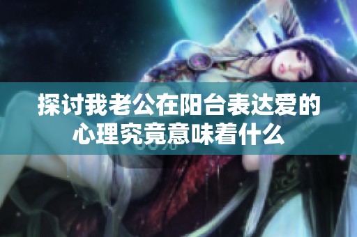 探讨我老公在阳台表达爱的心理究竟意味着什么