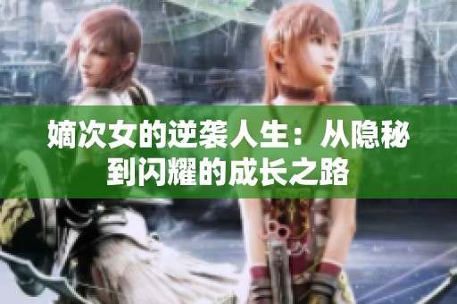 嫡次女的逆袭人生：从隐秘到闪耀的成长之路