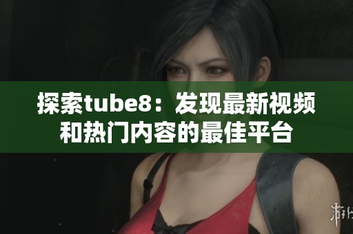 探索tube8：发现最新视频和热门内容的最佳平台