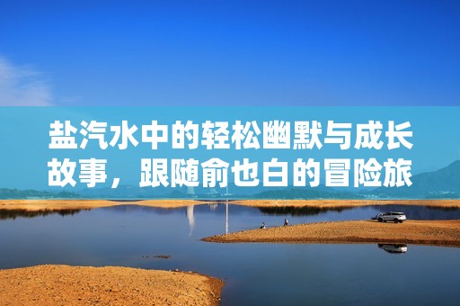 盐汽水中的轻松幽默与成长故事，跟随俞也白的冒险旅程