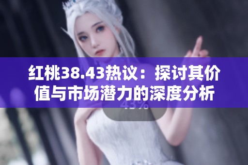 红桃38.43热议：探讨其价值与市场潜力的深度分析