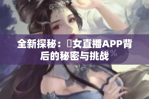 全新探秘：祼女直播APP背后的秘密与挑战