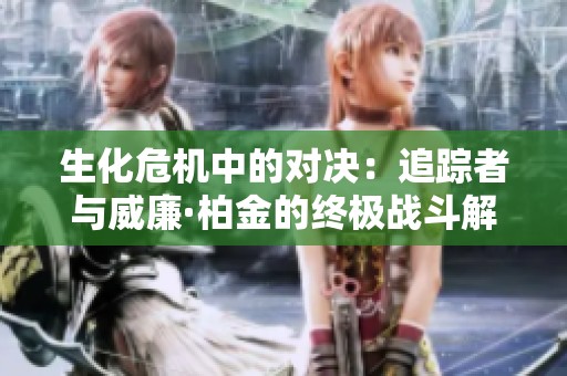 生化危机中的对决：追踪者与威廉·柏金的终极战斗解析
