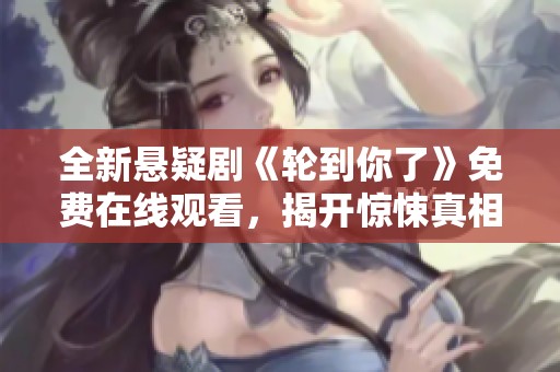 全新悬疑剧《轮到你了》免费在线观看，揭开惊悚真相之谜