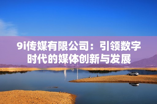 9i传媒有限公司：引领数字时代的媒体创新与发展