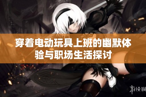 穿着电动玩具上班的幽默体验与职场生活探讨