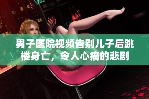 男子医院视频告别儿子后跳楼身亡，令人心痛的悲剧