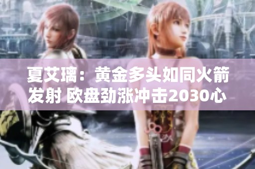 夏艾璃：黄金多头如同火箭发射 欧盘劲涨冲击2030心理关口