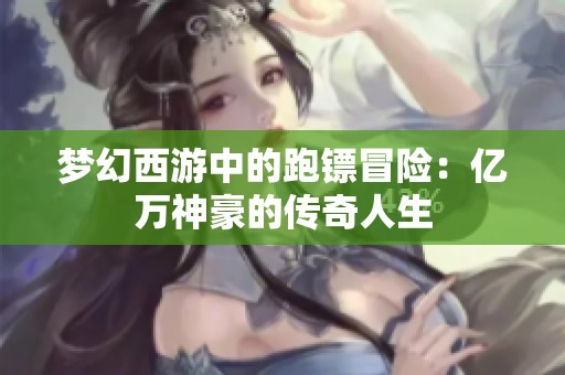 梦幻西游中的跑镖冒险：亿万神豪的传奇人生