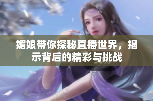 媚娘带你探秘直播世界，揭示背后的精彩与挑战