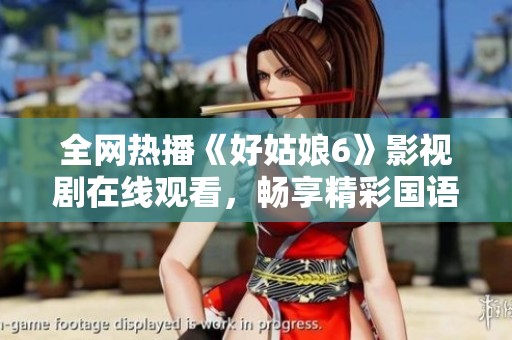 全网热播《好姑娘6》影视剧在线观看，畅享精彩国语剧情