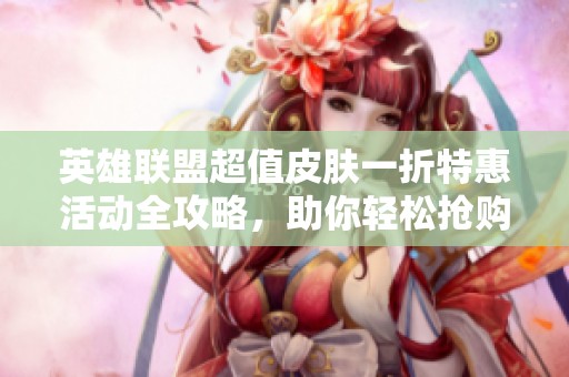 英雄联盟超值皮肤一折特惠活动全攻略，助你轻松抢购！