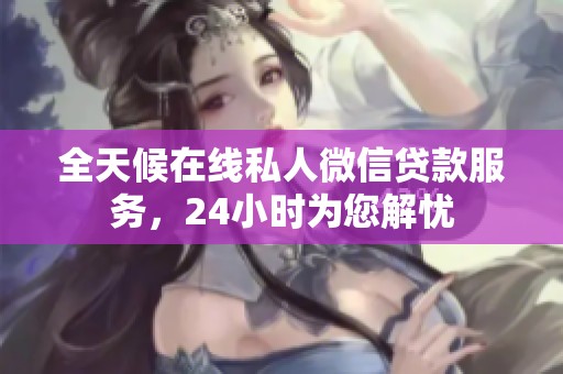 全天候在线私人微信贷款服务，24小时为您解忧
