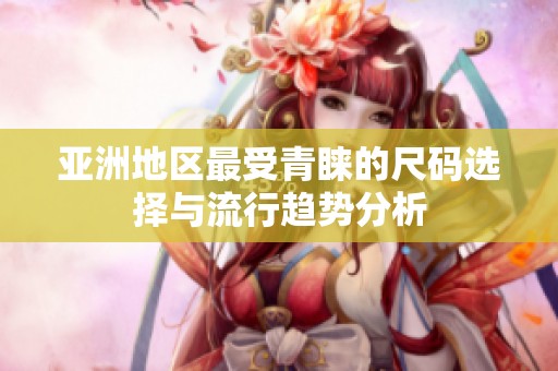 亚洲地区最受青睐的尺码选择与流行趋势分析