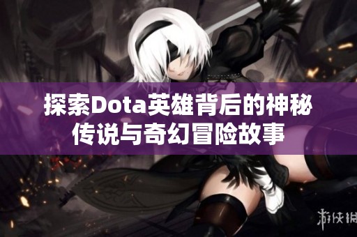 探索Dota英雄背后的神秘传说与奇幻冒险故事
