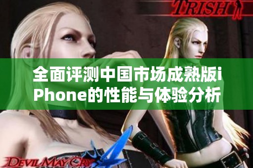 全面评测中国市场成熟版iPhone的性能与体验分析