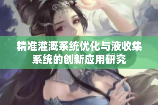 精准灌溉系统优化与液收集系统的创新应用研究