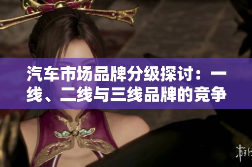 汽车市场品牌分级探讨：一线、二线与三线品牌的竞争与发展