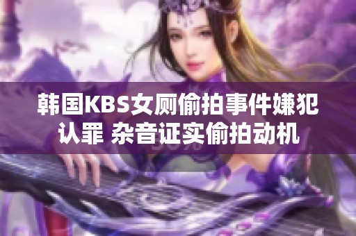韩国KBS女厕偷拍事件嫌犯认罪 杂音证实偷拍动机