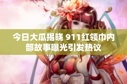 今日大瓜揭晓 911红领巾内部故事曝光引发热议