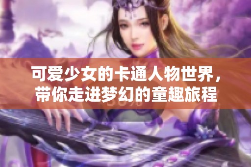 可爱少女的卡通人物世界，带你走进梦幻的童趣旅程