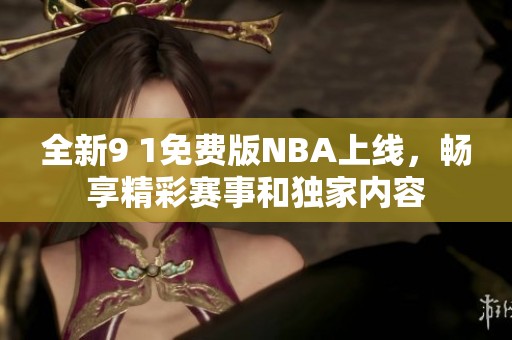 全新9 1免费版NBA上线，畅享精彩赛事和独家内容