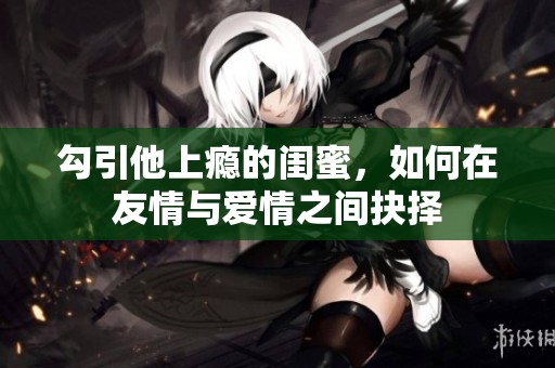 勾引他上瘾的闺蜜，如何在友情与爱情之间抉择