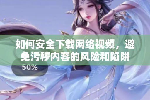 如何安全下载网络视频，避免污秽内容的风险和陷阱