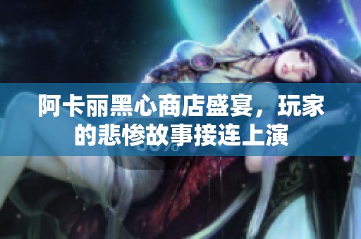 阿卡丽黑心商店盛宴，玩家的悲惨故事接连上演
