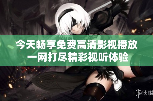今天畅享免费高清影视播放 一网打尽精彩视听体验