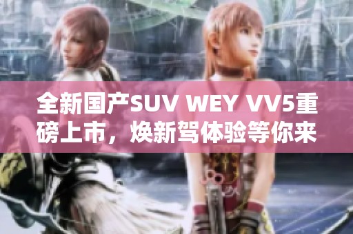 全新国产SUV WEY VV5重磅上市，焕新驾体验等你来享受