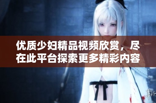 优质少妇精品视频欣赏，尽在此平台探索更多精彩内容