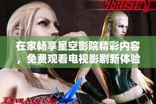 在家畅享星空影院精彩内容，免费观看电视影剧新体验