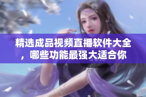 精选成品视频直播软件大全，哪些功能最强大适合你