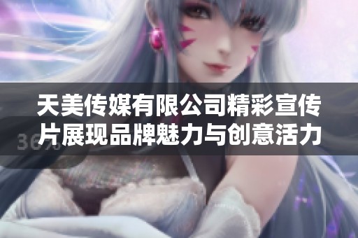 天美传媒有限公司精彩宣传片展现品牌魅力与创意活力