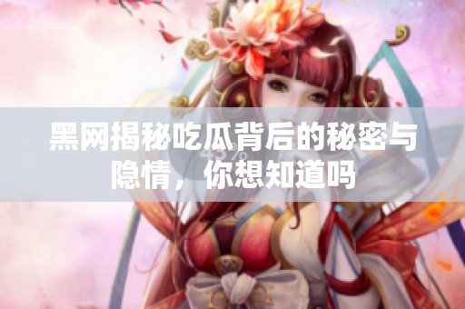 黑网揭秘吃瓜背后的秘密与隐情，你想知道吗