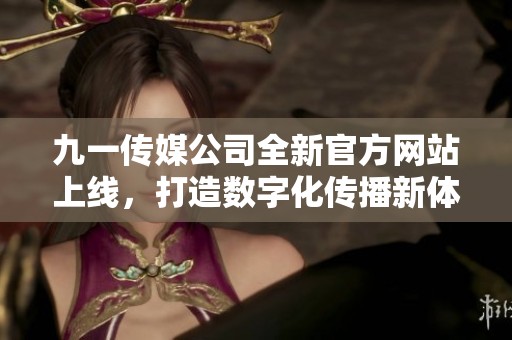九一传媒公司全新官方网站上线，打造数字化传播新体验