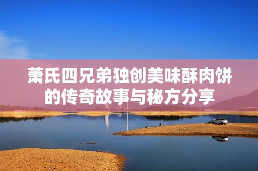 萧氏四兄弟独创美味酥肉饼的传奇故事与秘方分享