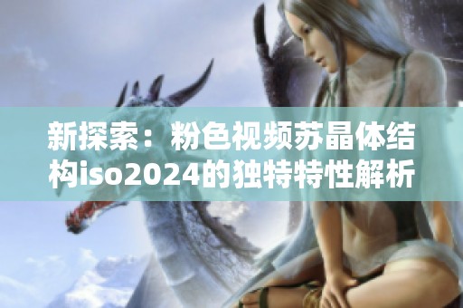 新探索：粉色视频苏晶体结构iso2024的独特特性解析