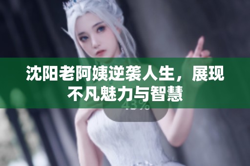 沈阳老阿姨逆袭人生，展现不凡魅力与智慧